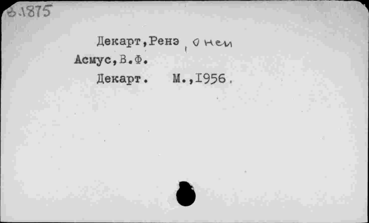 ﻿
Декарт,Ренэ
Асмус,В.Ф.
Декарт. М.,1956,